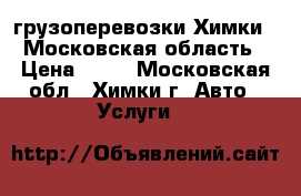 грузоперевозки Химки , Московская область › Цена ­ 35 - Московская обл., Химки г. Авто » Услуги   